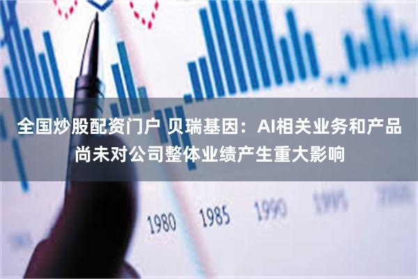 全国炒股配资门户 贝瑞基因：AI相关业务和产品尚未对公司整体业绩产生重大影响