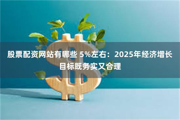 股票配资网站有哪些 5%左右：2025年经济增长目标既务实又合理