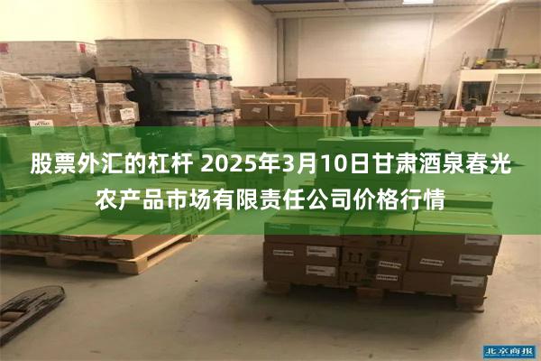 股票外汇的杠杆 2025年3月10日甘肃酒泉春光农产品市场有限责任公司价格行情