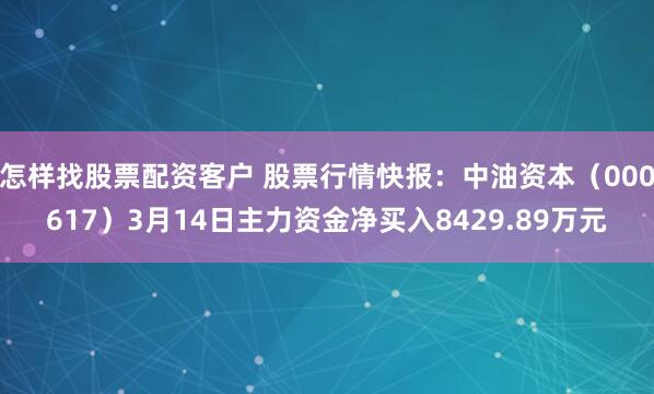 怎样找股票配资客户 股票行情快报：中油资本（000617）3月14日主力资金净买入8429.89万元