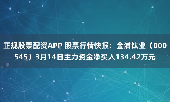 正规股票配资APP 股票行情快报：金浦钛业（000545）3月14日主力资金净买入134.42万元