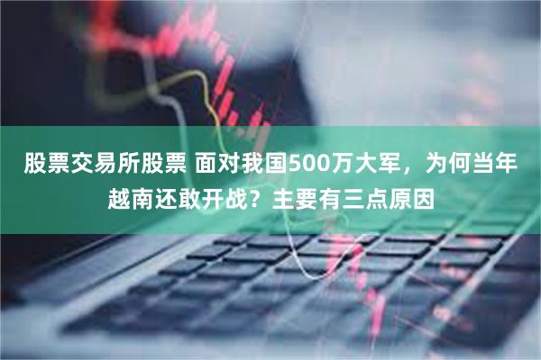 股票交易所股票 面对我国500万大军，为何当年越南还敢开战？主要有三点原因