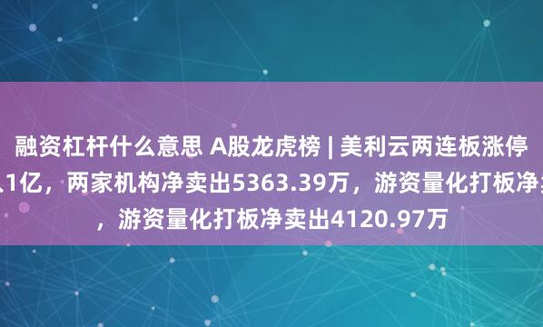 融资杠杆什么意思 A股龙虎榜 | 美利云两连板涨停，深股通净买入1亿，两家机构净卖出5363.39万，游资量化打板净卖出4120.97万