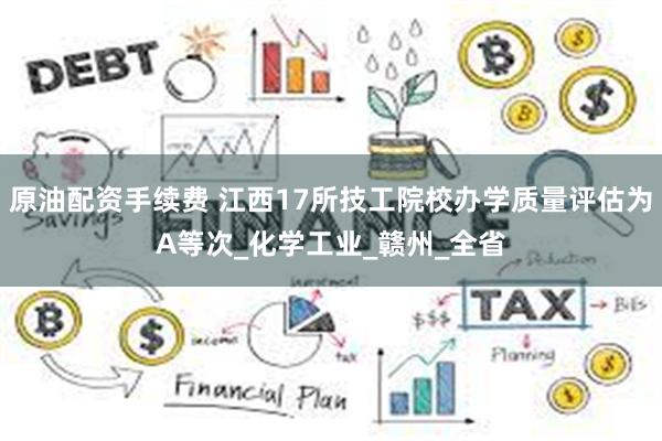 原油配资手续费 江西17所技工院校办学质量评估为A等次_化学工业_赣州_全省