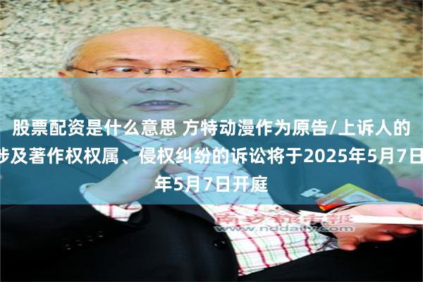股票配资是什么意思 方特动漫作为原告/上诉人的1起涉及著作权权属、侵权纠纷的诉讼将于2025年5月7日开庭