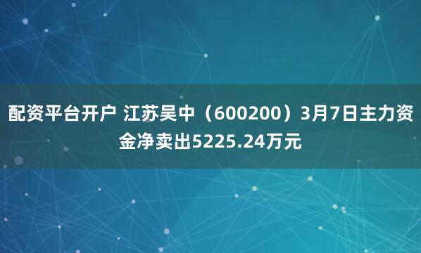 配资平台开户 江苏吴中(600200)3月7日主力资金净卖出5225.24万元