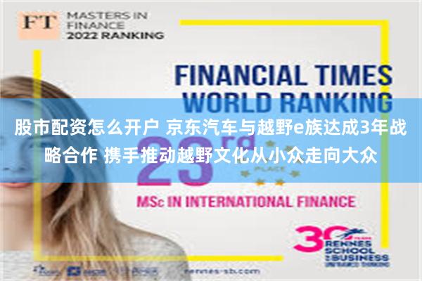 股市配资怎么开户 京东汽车与越野e族达成3年战略合作 携手推动越野文化从小众走向大众