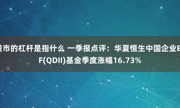 股市的杠杆是指什么 一季报点评:华夏恒生中国企业ETF(QDII)基金季度涨幅16.73%