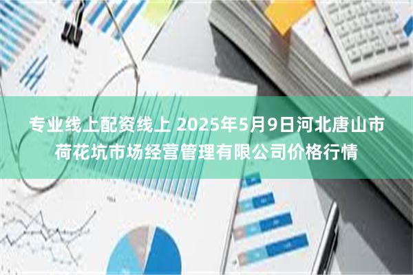 专业线上配资线上 2025年5月9日河北唐山市荷花坑市场经营管理有限公司价格行情