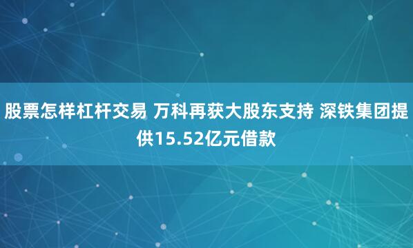 股票怎样杠杆交易 万科再获大股东支持 深铁集团提供15.52亿元借款