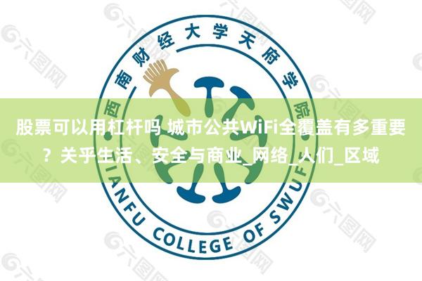 股票可以用杠杆吗 城市公共WiFi全覆盖有多重要?关乎生活、安全与商业_网络_人们_区域