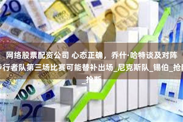 网络股票配资公司 心态正确,乔什·哈特谈及对阵步行者队第三场比赛可能替补出场_尼克斯队_锡伯_抢断