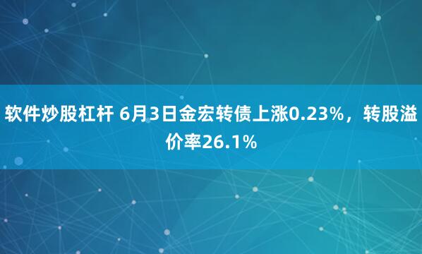 软件炒股杠杆 6月3日金宏转债上涨0.23%,转股溢价率26.1%