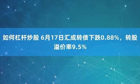 如何杠杆炒股 6月17日汇成转债下跌0.88%,转股溢价率9.5%