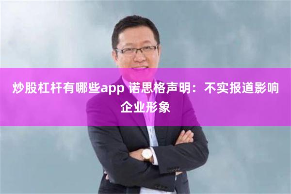 炒股杠杆有哪些app 诺思格声明:不实报道影响企业形象