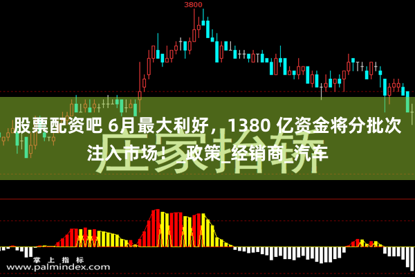股票配资吧 6月最大利好,1380 亿资金将分批次注入市场!_政策_经销商_汽车