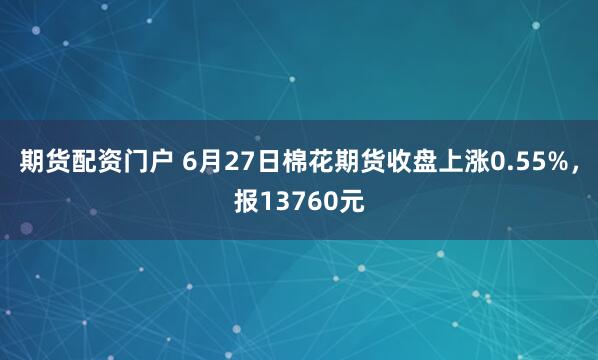 期货配资门户 6月27日棉花期货收盘上涨0.55%,报13760元