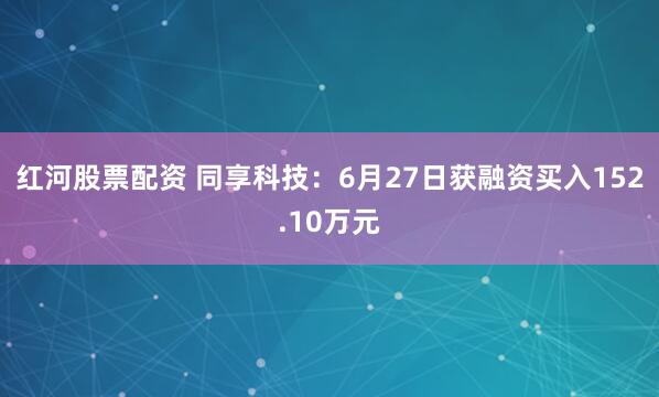 红河股票配资 同享科技:6月27日获融资买入152.10万元