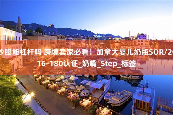 炒股能杠杆吗 跨境卖家必看!加拿大婴儿奶瓶SOR/2016-180认证_奶嘴_Step_标签