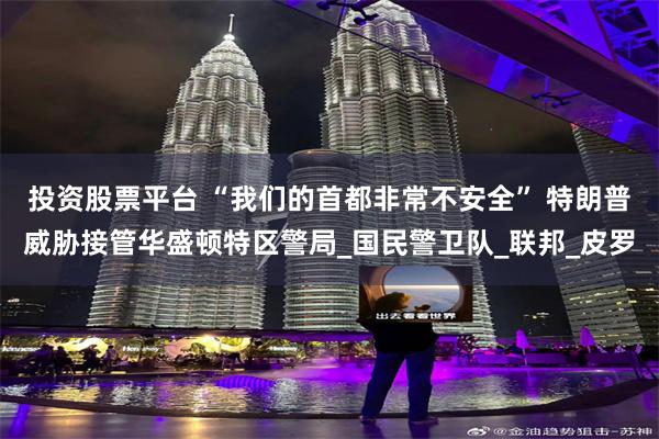 投资股票平台 “我们的首都非常不安全” 特朗普威胁接管华盛顿特区警局_国民警卫队_联邦_皮罗