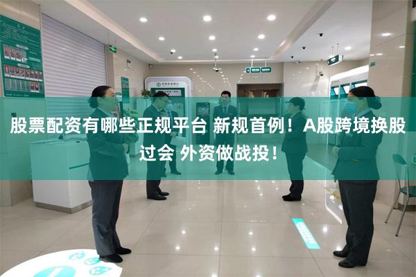 股票配资有哪些正规平台 新规首例!A股跨境换股过会 外资做战投!