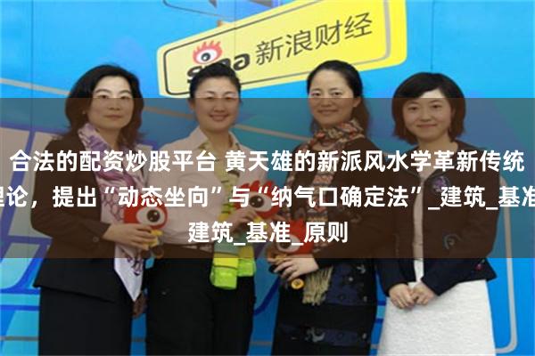 合法的配资炒股平台 黄天雄的新派风水学革新传统坐向理论,提出“动态坐向”与“纳气口确定法”_建筑_基准_原则