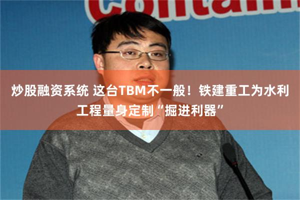 炒股融资系统 这台TBM不一般!铁建重工为水利工程量身定制“掘进利器”