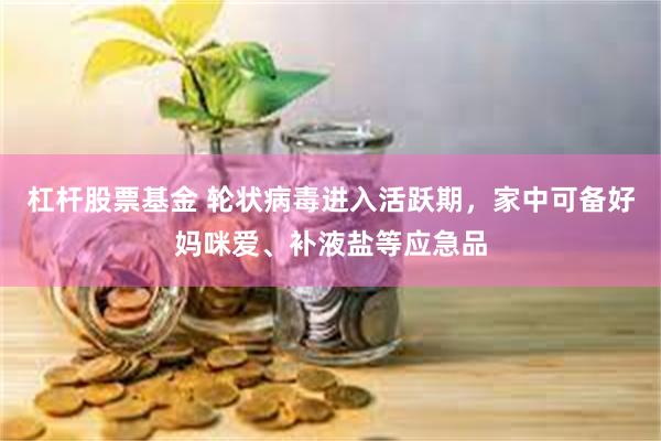 杠杆股票基金 轮状病毒进入活跃期,家中可备好妈咪爱、补液盐等应急品