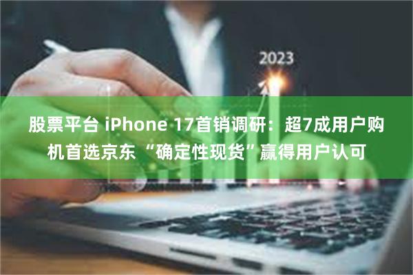 股票平台 iPhone 17首销调研:超7成用户购机首选京东 “确定性现货”赢得用户认可