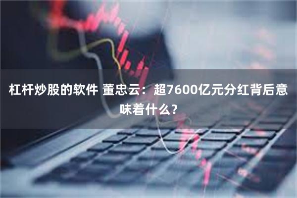 杠杆炒股的软件 董忠云:超7600亿元分红背后意味着什么?