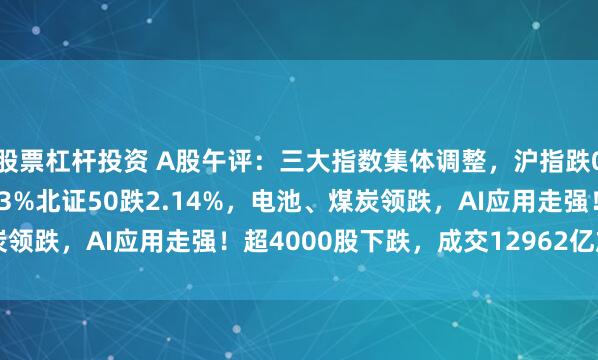 股票杠杆投资 A股午评:三大指数集体调整,沪指跌0.56%创业板指跌0.43%北证50跌2.14%,电池、煤炭领跌,AI应用走强!超4000股下跌,成交12962亿放量179亿