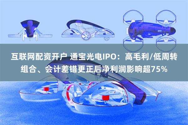 互联网配资开户 通宝光电IPO:高毛利/低周转组合、会计差错更正后净利润影响超75%