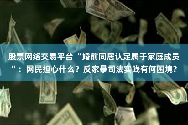 股票网络交易平台 “婚前同居认定属于家庭成员”:网民担心什么?反家暴司法实践有何困境?