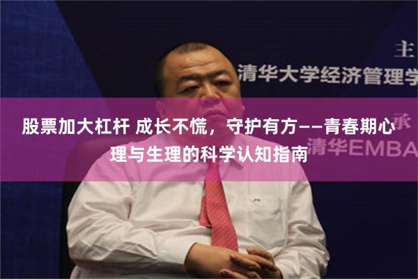 股票加大杠杆 成长不慌,守护有方——青春期心理与生理的科学认知指南