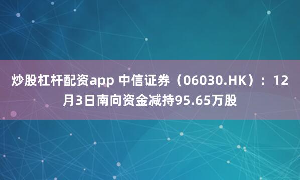 炒股杠杆配资app 中信证券(06030.HK):12月3日南向资金减持95.65万股