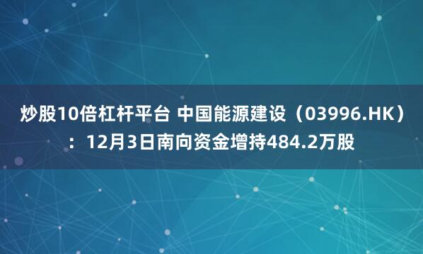 炒股10倍杠杆平台 中国能源建设(03996.HK):12月3日南向资金增持484.2万股