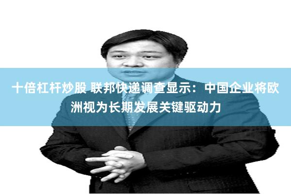 十倍杠杆炒股 联邦快递调查显示:中国企业将欧洲视为长期发展关键驱动力