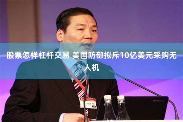 股票怎样杠杆交易 美国防部拟斥10亿美元采购无人机